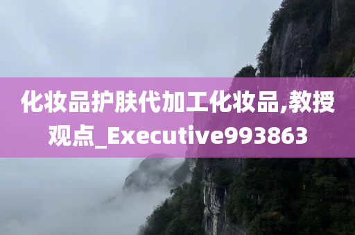 化妆品护肤代加工化妆品,教授观点_Executive993863