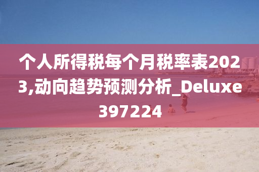 个人所得税每个月税率表2023,动向趋势预测分析_Deluxe397224