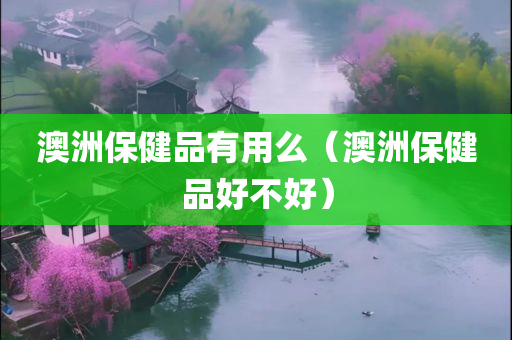 澳洲保健品有用么（澳洲保健品好不好）