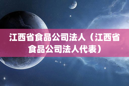 江西省食品公司法人（江西省食品公司法人代表）