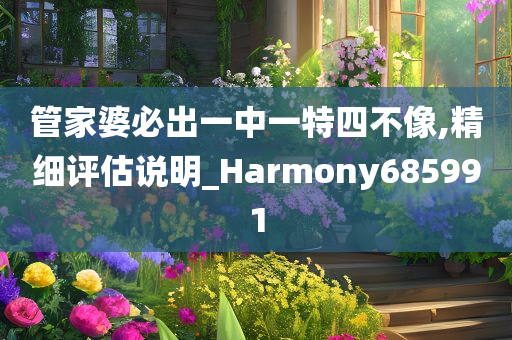 管家婆必出一中一特四不像,精细评估说明_Harmony685991