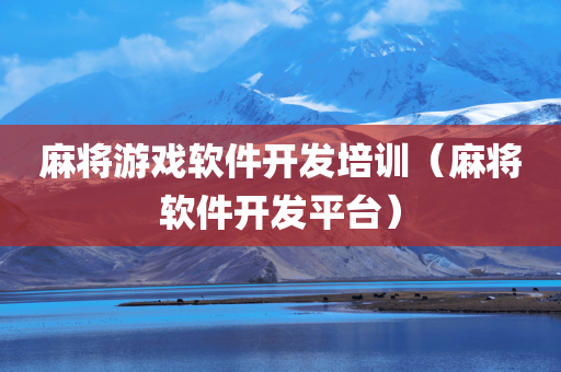 麻将游戏软件开发培训（麻将软件开发平台）