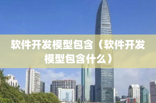 软件开发模型包含（软件开发模型包含什么）