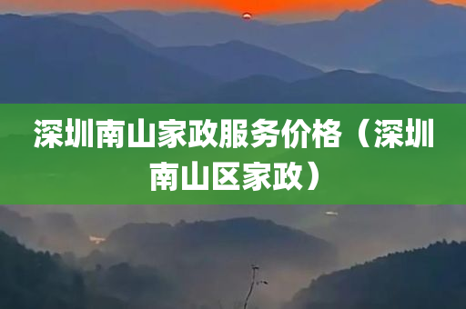 深圳南山家政服务价格（深圳南山区家政）