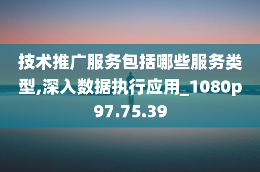 技术推广服务包括哪些服务类型,深入数据执行应用_1080p97.75.39