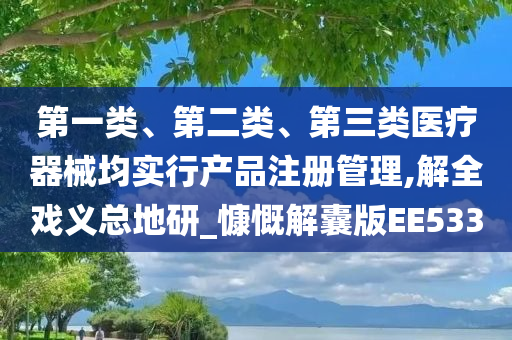 第一类、第二类、第三类医疗器械均实行产品注册管理,解全戏义总地研_慷慨解囊版EE533