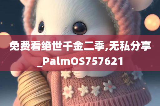 免费看绝世千金二季,无私分享_PalmOS757621