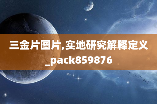 三金片图片,实地研究解释定义_pack859876