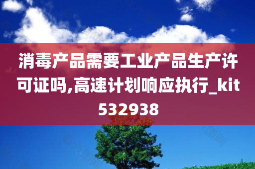 消毒产品需要工业产品生产许可证吗,高速计划响应执行_kit532938