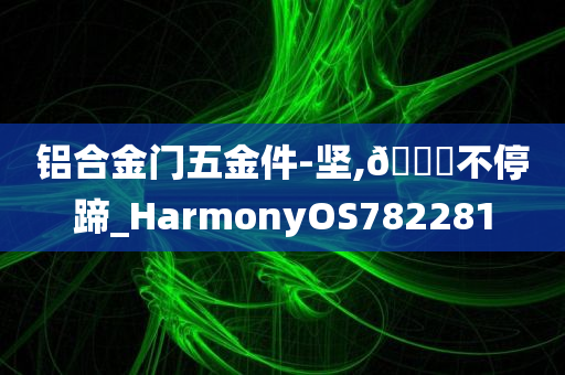 铝合金门五金件-坚,🐎不停蹄_HarmonyOS782281