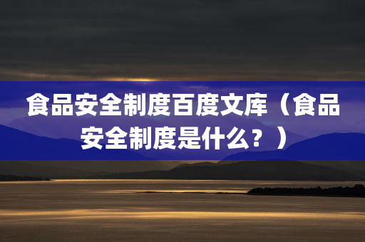 食品安全制度百度文库（食品安全制度是什么？）