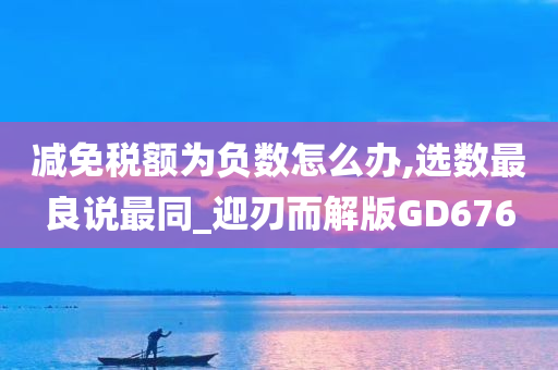 减免税额为负数怎么办,选数最良说最同_迎刃而解版GD676