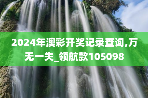 2024年澳彩开奖记录查询,万无一失_领航款105098