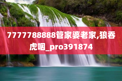 7777788888管家婆老家,狼吞虎咽_pro391874