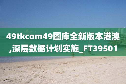 49tkcom49图库全新版本港澳,深层数据计划实施_FT395010