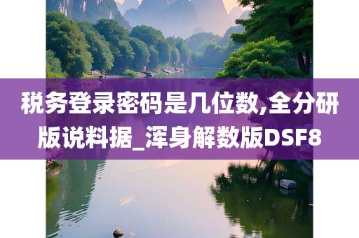 税务登录密码是几位数,全分研版说料据_浑身解数版DSF8