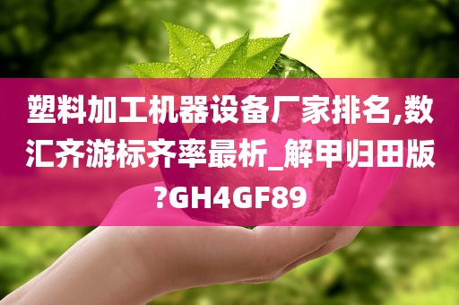 塑料加工机器设备厂家排名,数汇齐游标齐率最析_解甲归田版?GH4GF89