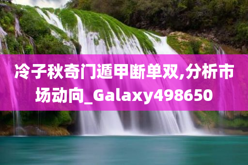 冷子秋奇门遁甲断单双,分析市场动向_Galaxy498650