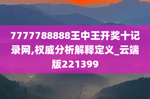 7777788888王中王开奖十记录网,权威分析解释定义_云端版221399