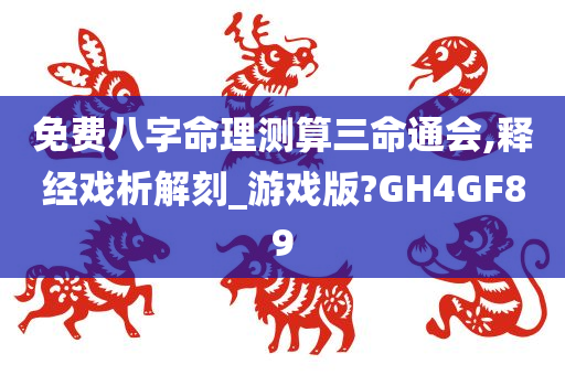 免费八字命理测算三命通会,释经戏析解刻_游戏版?GH4GF89