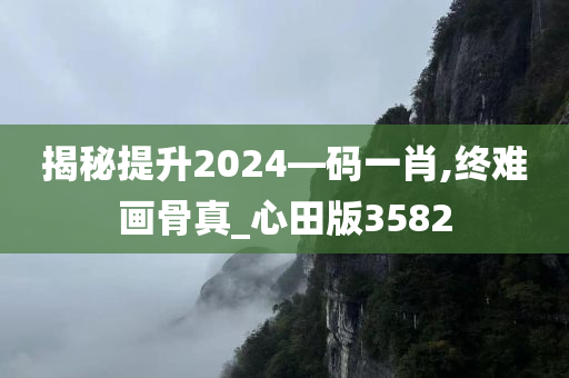 揭秘提升2024—码一肖,终难画骨真_心田版3582