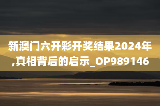 新澳门六开彩开奖结果2024年,真相背后的启示_OP989146