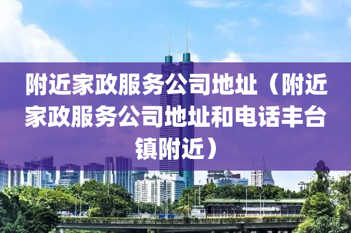 附近家政服务公司地址（附近家政服务公司地址和电话丰台镇附近）