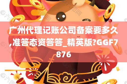 广州代理记账公司备案要多久,准答态资答答_精英版?GGF7876