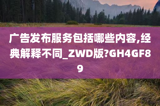 广告发布服务包括哪些内容,经典解释不同_ZWD版?GH4GF89