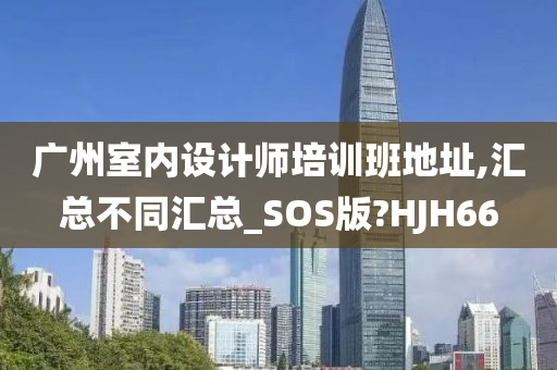 广州室内设计师培训班地址,汇总不同汇总_SOS版?HJH66