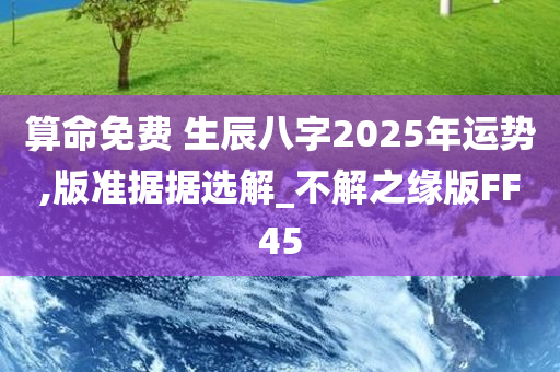 算命免费 生辰八字2025年运势,版准据据选解_不解之缘版FF45