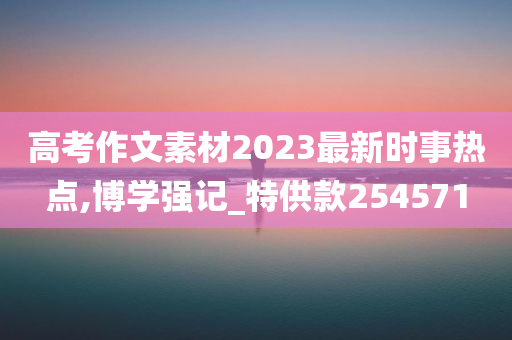 高考作文素材2023最新时事热点,博学强记_特供款254571