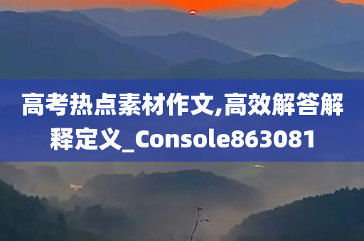 高考热点素材作文,高效解答解释定义_Console863081