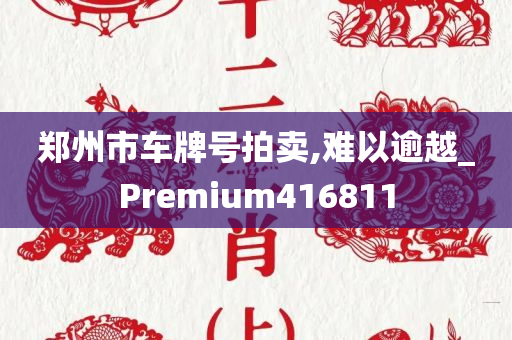 郑州市车牌号拍卖,难以逾越_Premium416811