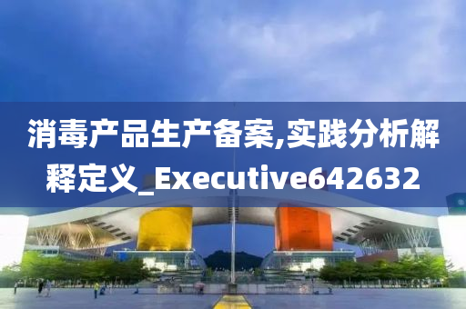 消毒产品生产备案,实践分析解释定义_Executive642632