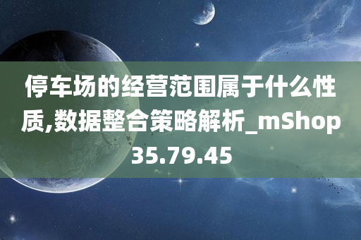 停车场的经营范围属于什么性质,数据整合策略解析_mShop35.79.45