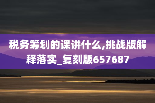 税务筹划的课讲什么,挑战版解释落实_复刻版657687