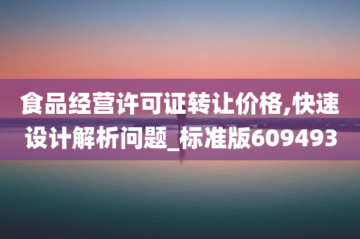 食品经营许可证转让价格,快速设计解析问题_标准版609493