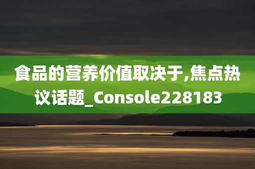 食品的营养价值取决于,焦点热议话题_Console228183