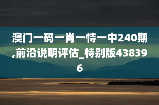 澳门一码一肖一恃一中240期,前沿说明评估_特别版438396