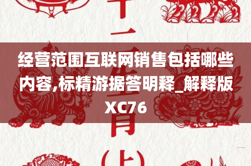 经营范围互联网销售包括哪些内容,标精游据答明释_解释版XC76