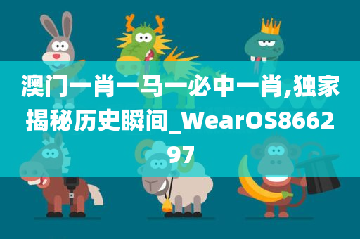 澳门一肖一马一必中一肖,独家揭秘历史瞬间_WearOS866297