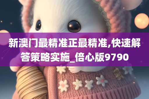 新澳门最精准正最精准,快速解答策略实施_倍心版9790