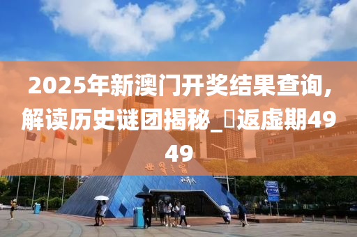 2025年新澳门开奖结果查询,解读历史谜团揭秘_‌返虚期4949