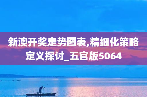 新澳开奖走势图表,精细化策略定义探讨_五官版5064