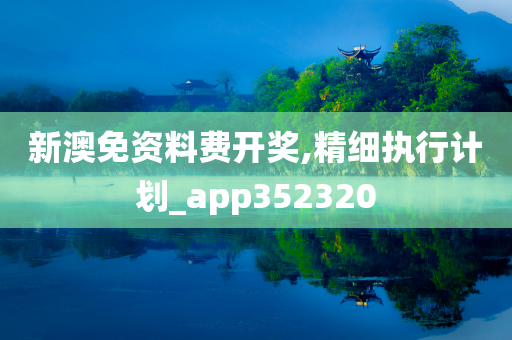 新澳免资料费开奖,精细执行计划_app352320