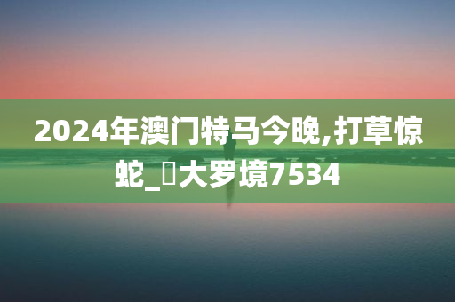 2024年澳门特马今晚,打草惊蛇_‌大罗境7534