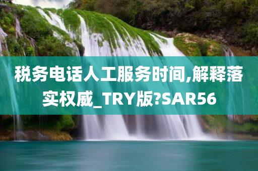 税务电话人工服务时间,解释落实权威_TRY版?SAR56