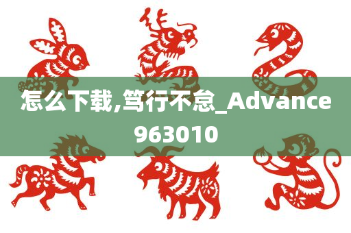 怎么下载,笃行不怠_Advance963010