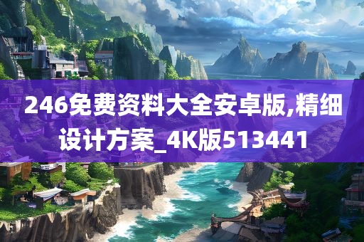 246免费资料大全安卓版,精细设计方案_4K版513441